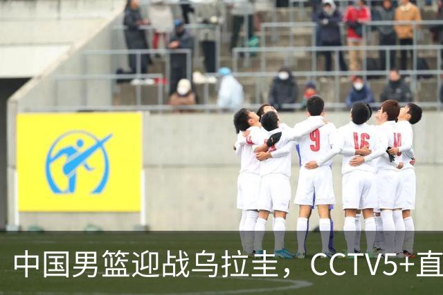 中国男篮迎战乌拉圭，CCTV5+直播，想要拿下五连胜，必须做出三点调整